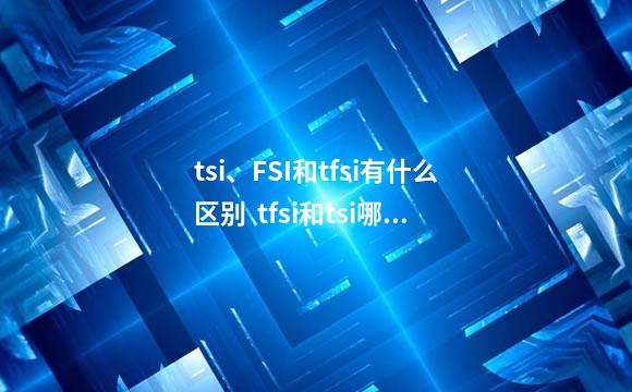 tsi、FSI和tfsi有什么区别  tfsi和tsi哪个好